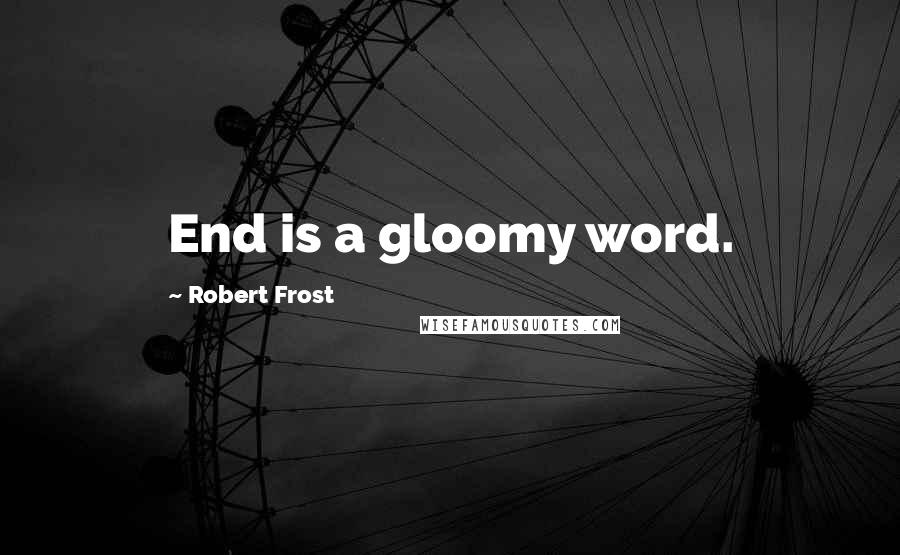 Robert Frost Quotes: End is a gloomy word.