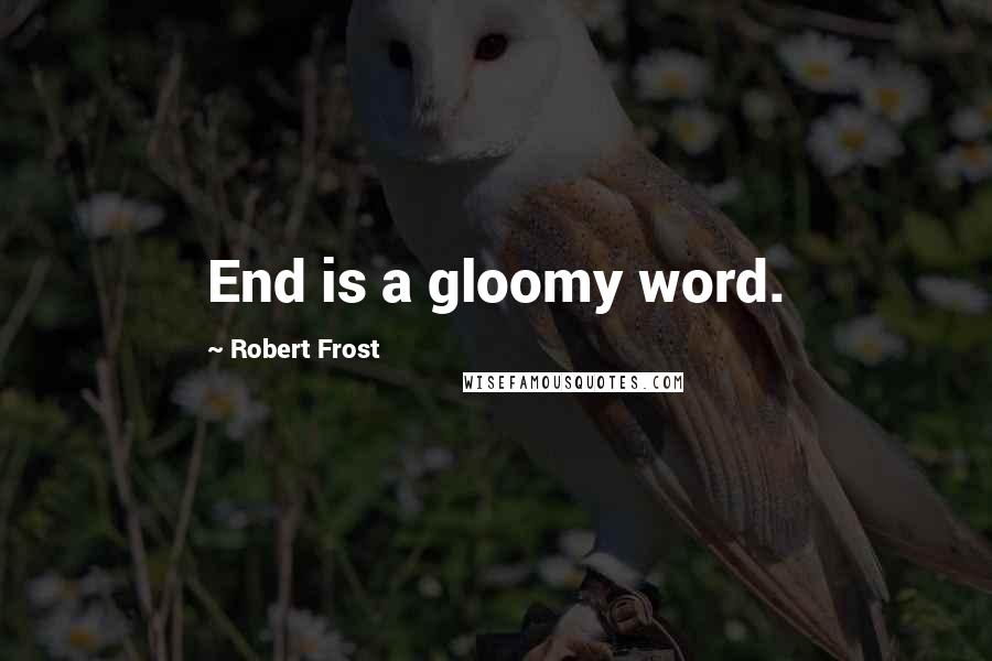 Robert Frost Quotes: End is a gloomy word.