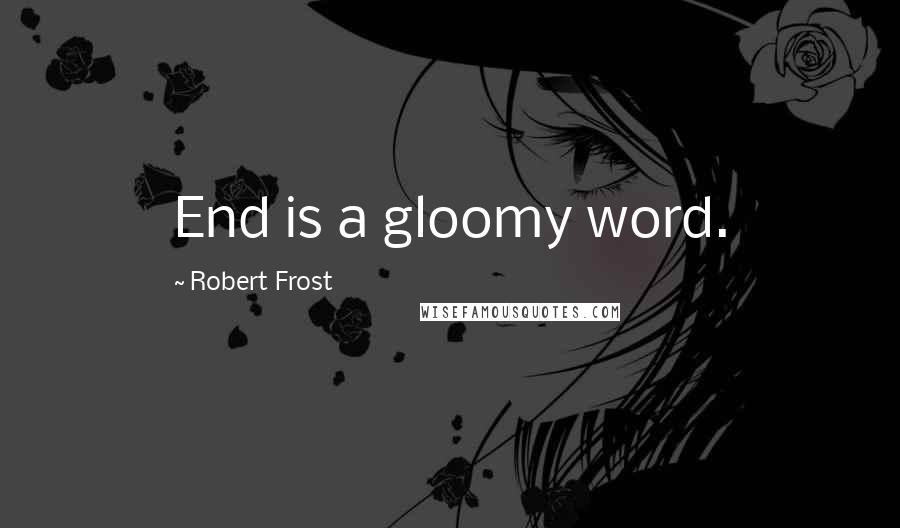 Robert Frost Quotes: End is a gloomy word.