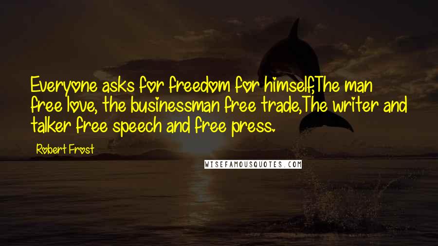 Robert Frost Quotes: Everyone asks for freedom for himself,The man free love, the businessman free trade,The writer and talker free speech and free press.