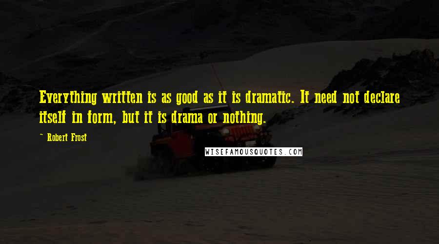 Robert Frost Quotes: Everything written is as good as it is dramatic. It need not declare itself in form, but it is drama or nothing.