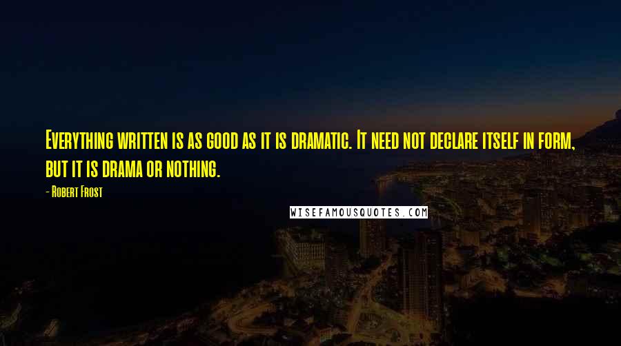 Robert Frost Quotes: Everything written is as good as it is dramatic. It need not declare itself in form, but it is drama or nothing.