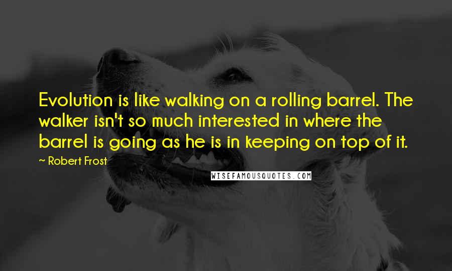 Robert Frost Quotes: Evolution is like walking on a rolling barrel. The walker isn't so much interested in where the barrel is going as he is in keeping on top of it.