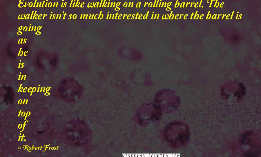 Robert Frost Quotes: Evolution is like walking on a rolling barrel. The walker isn't so much interested in where the barrel is going as he is in keeping on top of it.