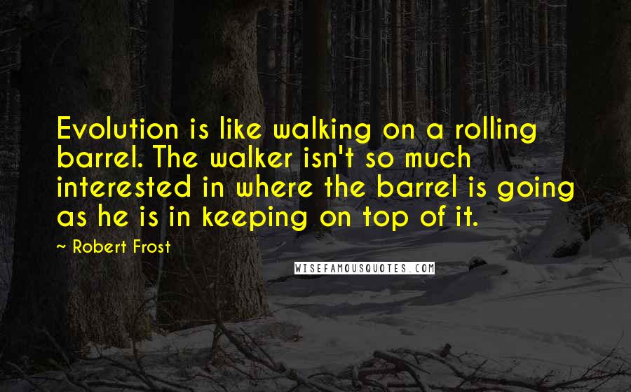 Robert Frost Quotes: Evolution is like walking on a rolling barrel. The walker isn't so much interested in where the barrel is going as he is in keeping on top of it.