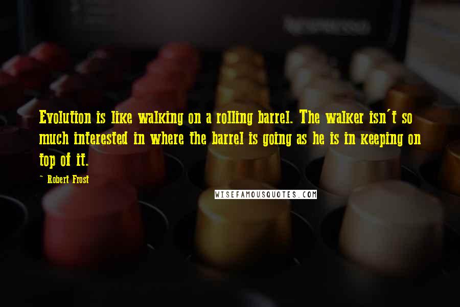 Robert Frost Quotes: Evolution is like walking on a rolling barrel. The walker isn't so much interested in where the barrel is going as he is in keeping on top of it.