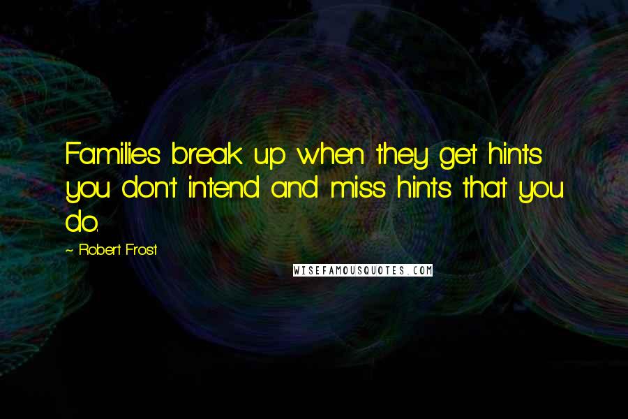 Robert Frost Quotes: Families break up when they get hints you don't intend and miss hints that you do.