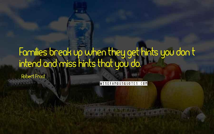 Robert Frost Quotes: Families break up when they get hints you don't intend and miss hints that you do.