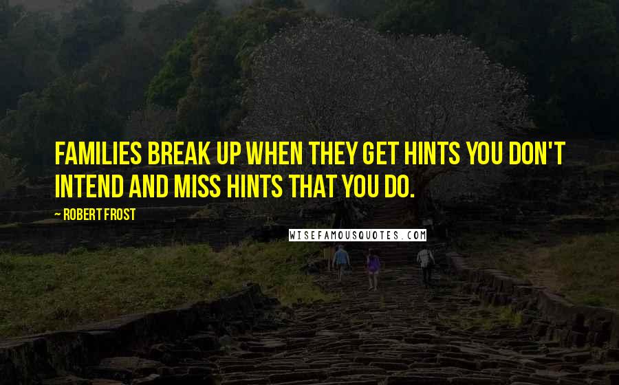 Robert Frost Quotes: Families break up when they get hints you don't intend and miss hints that you do.