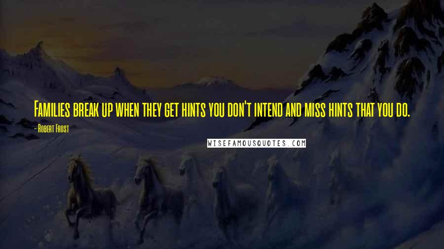 Robert Frost Quotes: Families break up when they get hints you don't intend and miss hints that you do.