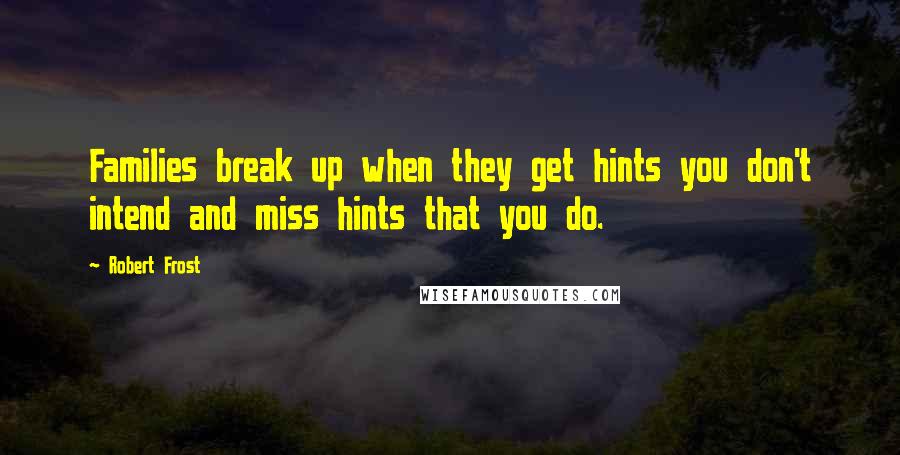 Robert Frost Quotes: Families break up when they get hints you don't intend and miss hints that you do.