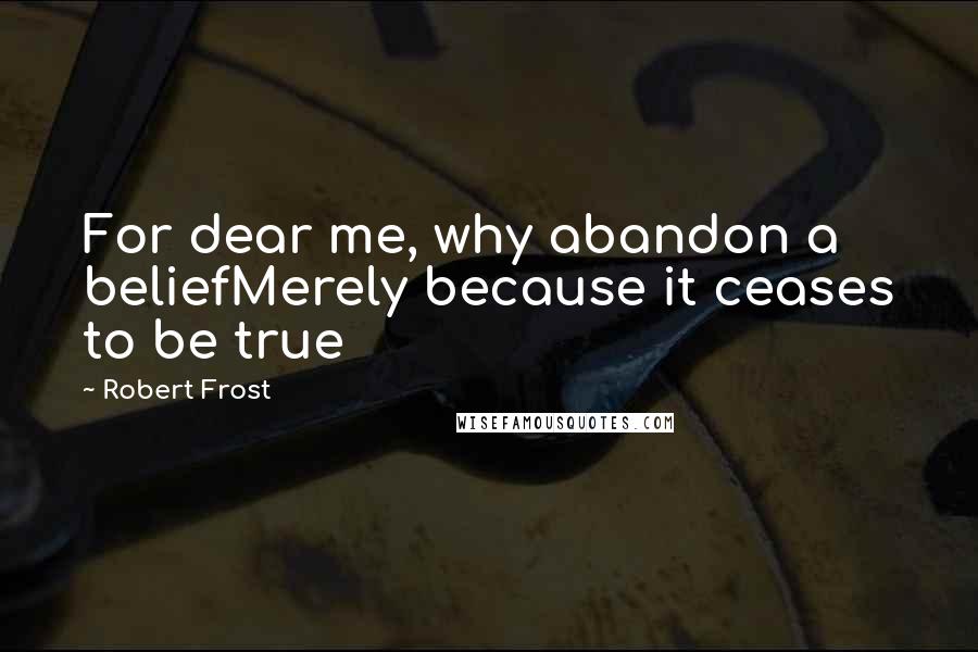 Robert Frost Quotes: For dear me, why abandon a beliefMerely because it ceases to be true
