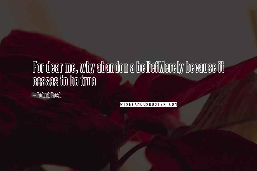 Robert Frost Quotes: For dear me, why abandon a beliefMerely because it ceases to be true