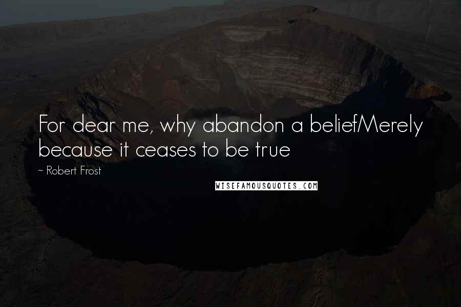 Robert Frost Quotes: For dear me, why abandon a beliefMerely because it ceases to be true