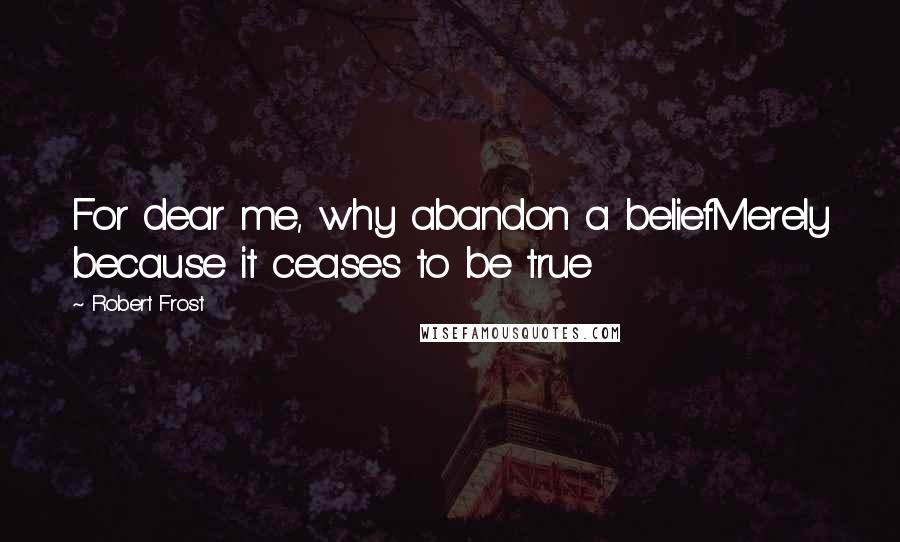 Robert Frost Quotes: For dear me, why abandon a beliefMerely because it ceases to be true