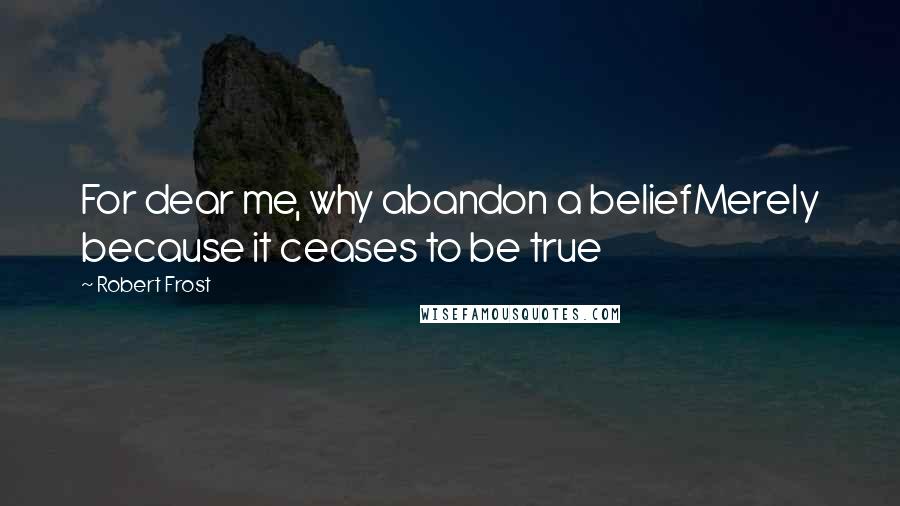 Robert Frost Quotes: For dear me, why abandon a beliefMerely because it ceases to be true