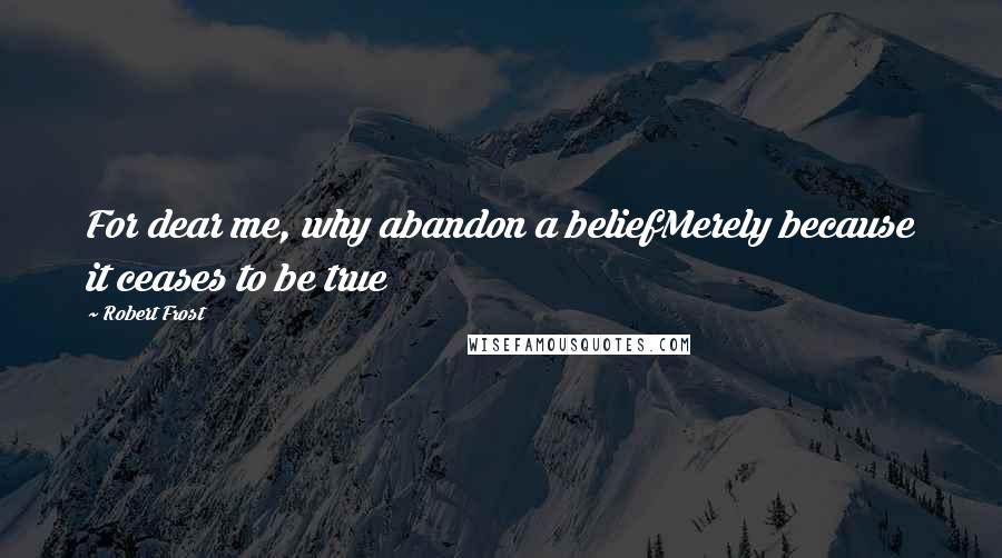 Robert Frost Quotes: For dear me, why abandon a beliefMerely because it ceases to be true
