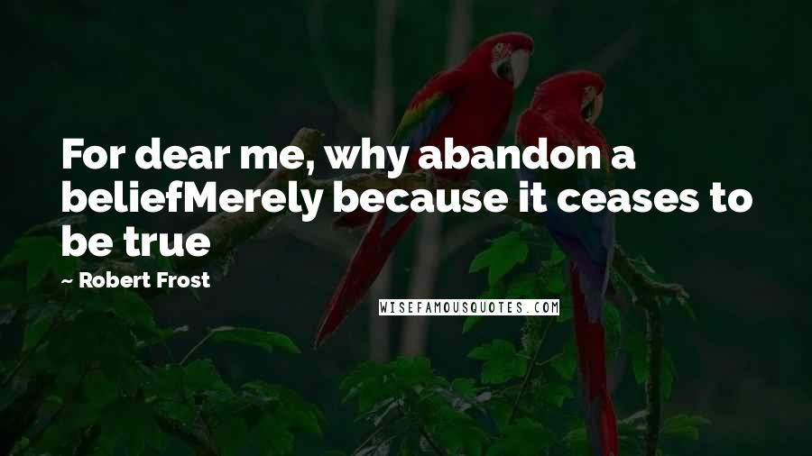 Robert Frost Quotes: For dear me, why abandon a beliefMerely because it ceases to be true