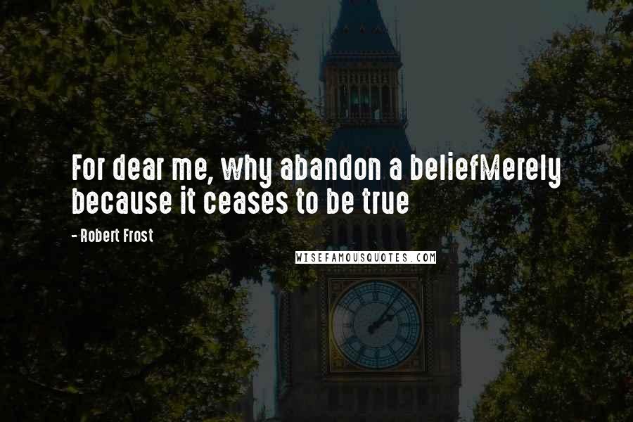 Robert Frost Quotes: For dear me, why abandon a beliefMerely because it ceases to be true