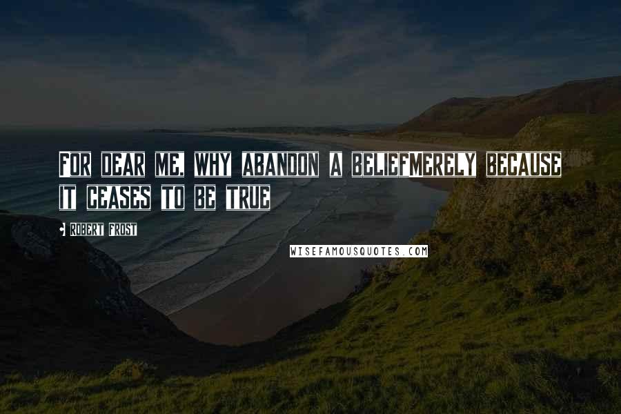 Robert Frost Quotes: For dear me, why abandon a beliefMerely because it ceases to be true