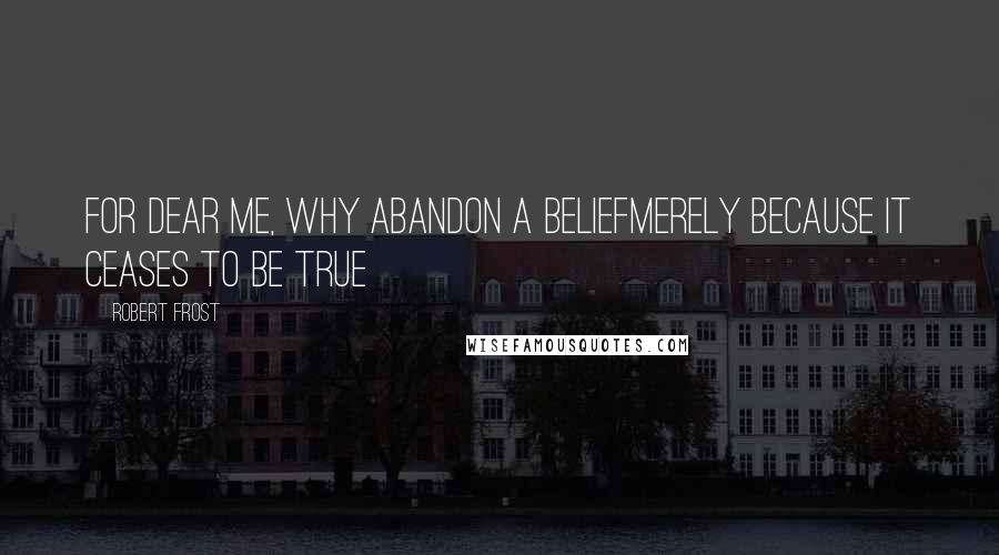 Robert Frost Quotes: For dear me, why abandon a beliefMerely because it ceases to be true
