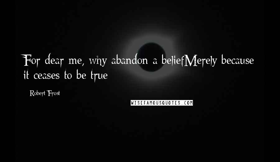 Robert Frost Quotes: For dear me, why abandon a beliefMerely because it ceases to be true