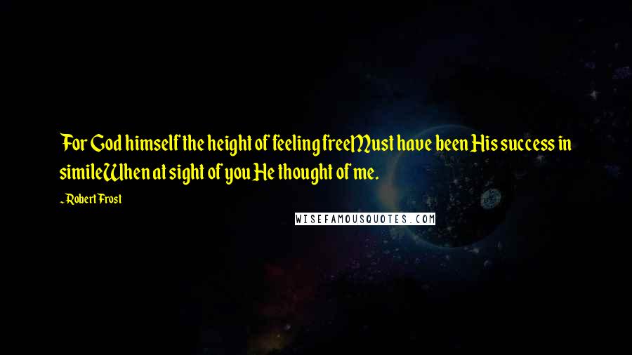 Robert Frost Quotes: For God himself the height of feeling freeMust have been His success in simileWhen at sight of you He thought of me.