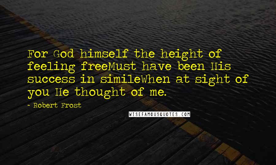 Robert Frost Quotes: For God himself the height of feeling freeMust have been His success in simileWhen at sight of you He thought of me.