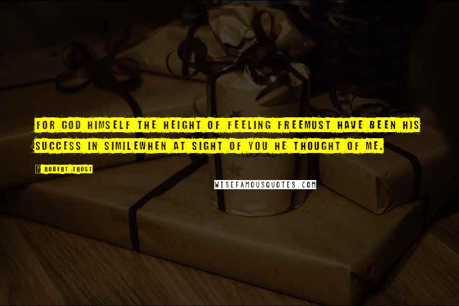 Robert Frost Quotes: For God himself the height of feeling freeMust have been His success in simileWhen at sight of you He thought of me.