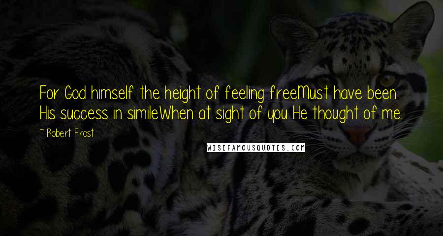 Robert Frost Quotes: For God himself the height of feeling freeMust have been His success in simileWhen at sight of you He thought of me.
