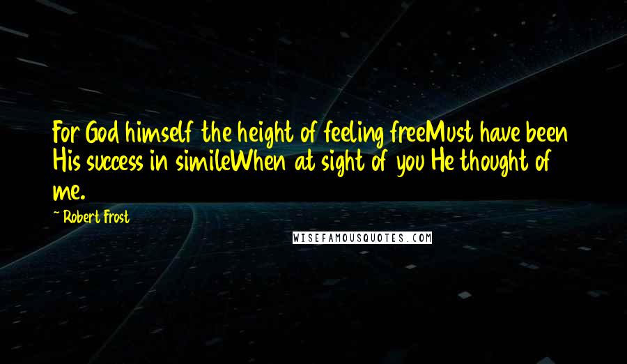 Robert Frost Quotes: For God himself the height of feeling freeMust have been His success in simileWhen at sight of you He thought of me.