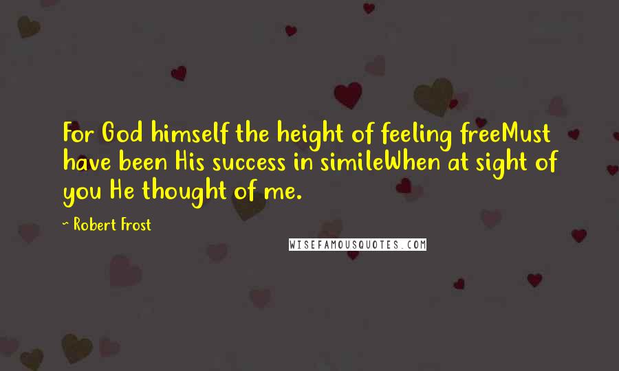 Robert Frost Quotes: For God himself the height of feeling freeMust have been His success in simileWhen at sight of you He thought of me.