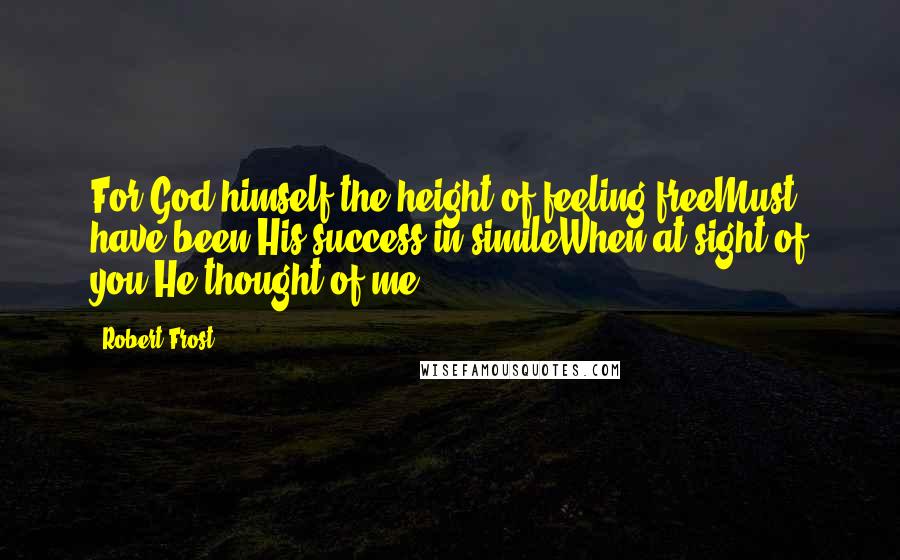 Robert Frost Quotes: For God himself the height of feeling freeMust have been His success in simileWhen at sight of you He thought of me.