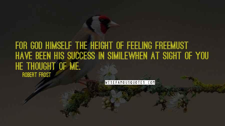 Robert Frost Quotes: For God himself the height of feeling freeMust have been His success in simileWhen at sight of you He thought of me.