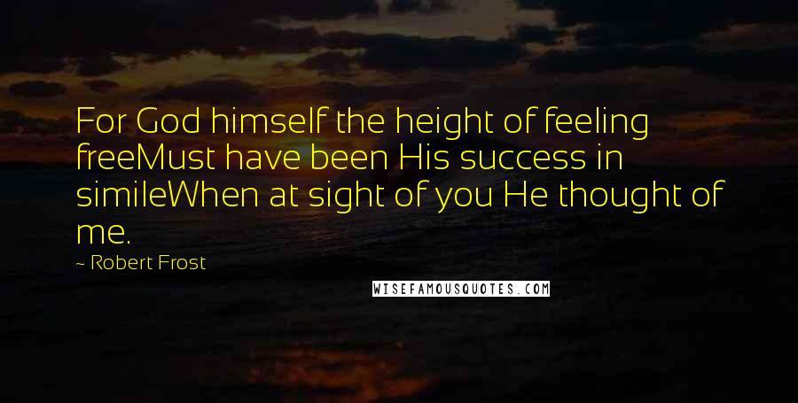 Robert Frost Quotes: For God himself the height of feeling freeMust have been His success in simileWhen at sight of you He thought of me.