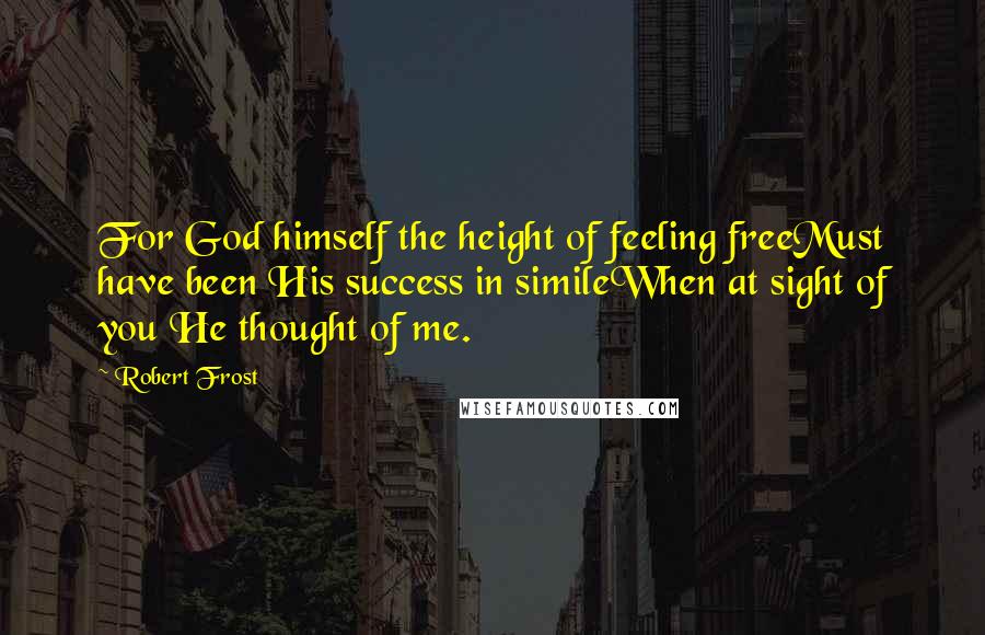 Robert Frost Quotes: For God himself the height of feeling freeMust have been His success in simileWhen at sight of you He thought of me.