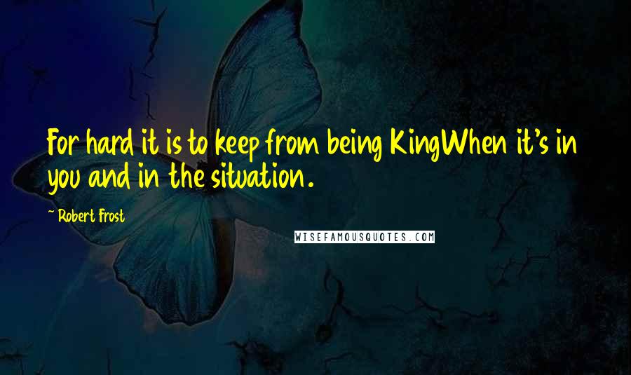 Robert Frost Quotes: For hard it is to keep from being KingWhen it's in you and in the situation.