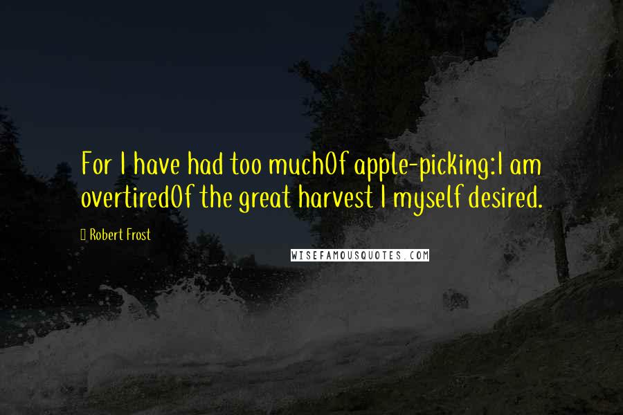 Robert Frost Quotes: For I have had too muchOf apple-picking:I am overtiredOf the great harvest I myself desired.