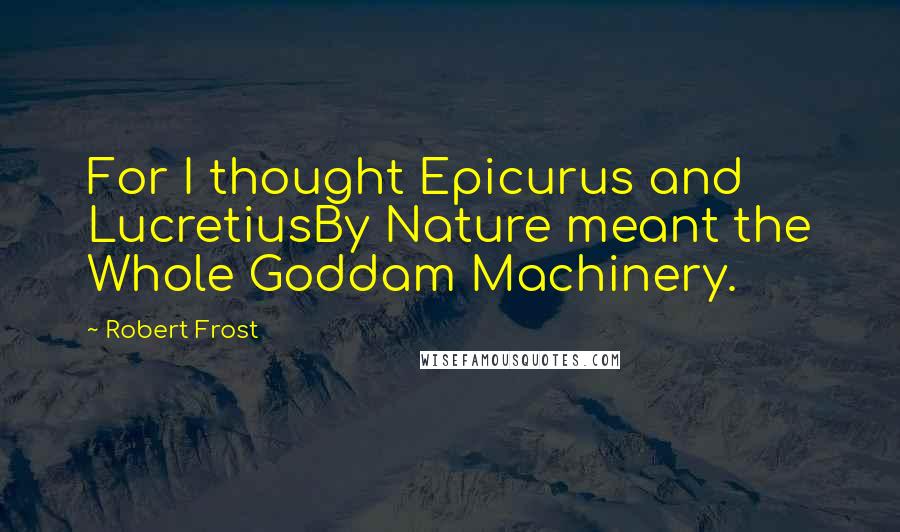 Robert Frost Quotes: For I thought Epicurus and LucretiusBy Nature meant the Whole Goddam Machinery.