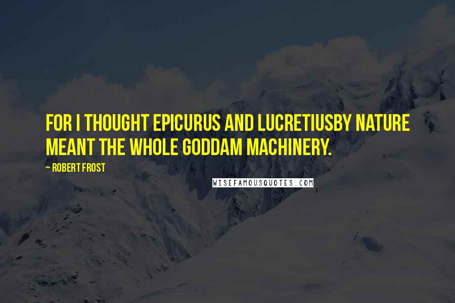 Robert Frost Quotes: For I thought Epicurus and LucretiusBy Nature meant the Whole Goddam Machinery.