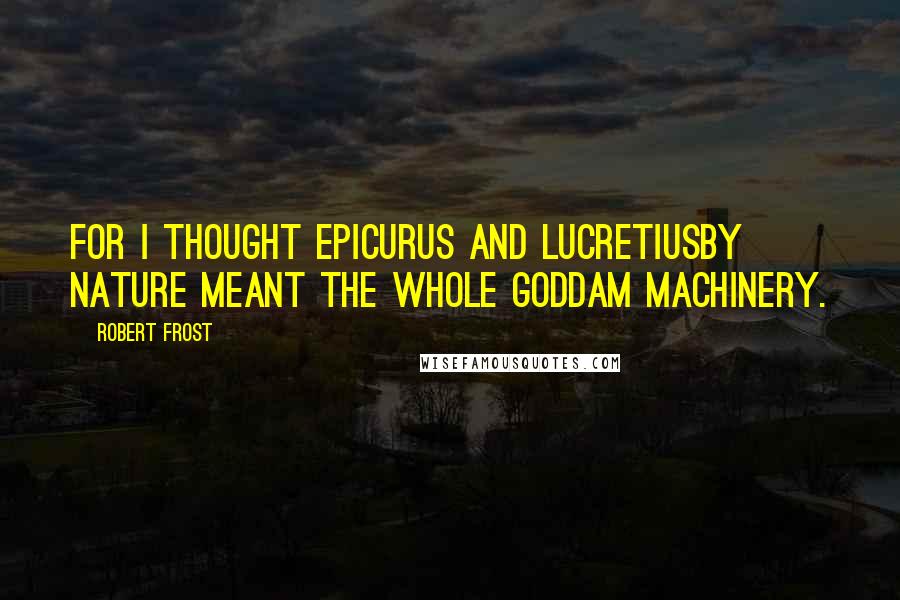 Robert Frost Quotes: For I thought Epicurus and LucretiusBy Nature meant the Whole Goddam Machinery.