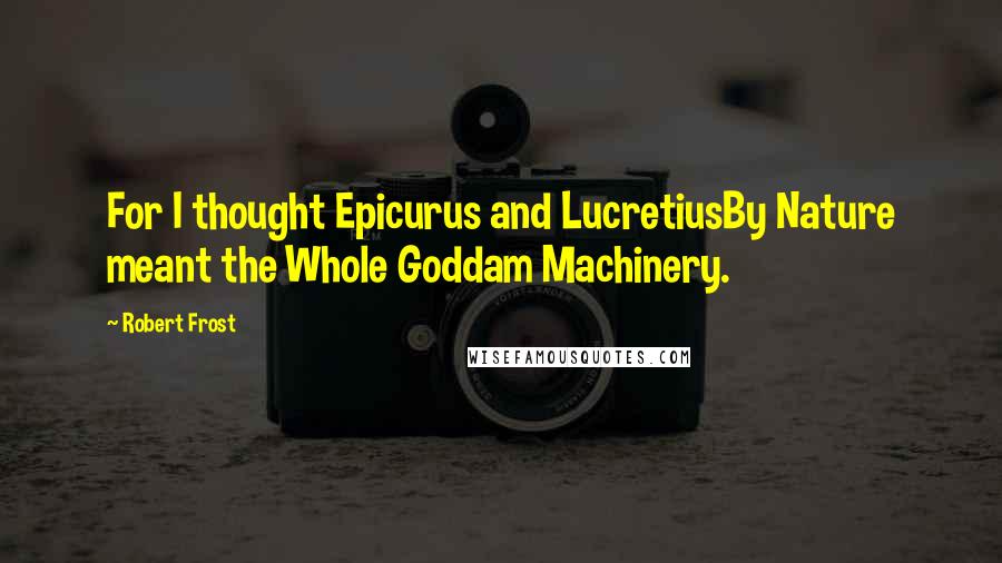 Robert Frost Quotes: For I thought Epicurus and LucretiusBy Nature meant the Whole Goddam Machinery.