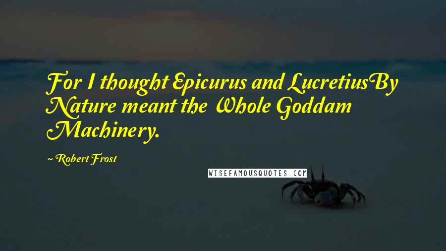 Robert Frost Quotes: For I thought Epicurus and LucretiusBy Nature meant the Whole Goddam Machinery.