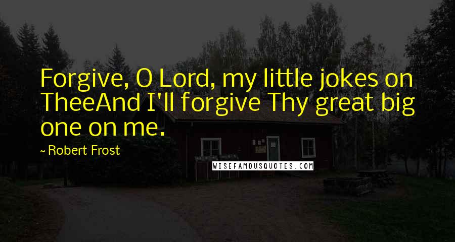 Robert Frost Quotes: Forgive, O Lord, my little jokes on TheeAnd I'll forgive Thy great big one on me.