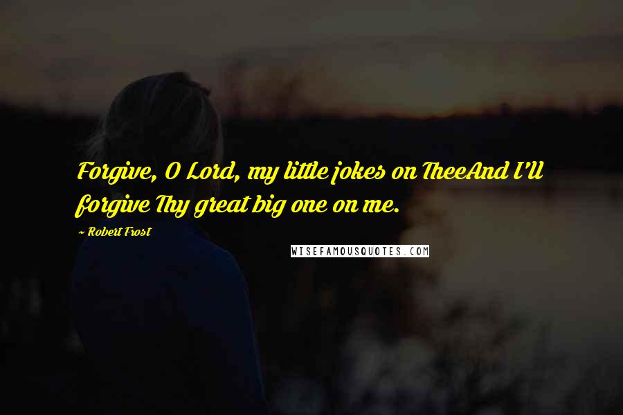 Robert Frost Quotes: Forgive, O Lord, my little jokes on TheeAnd I'll forgive Thy great big one on me.