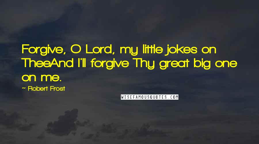 Robert Frost Quotes: Forgive, O Lord, my little jokes on TheeAnd I'll forgive Thy great big one on me.
