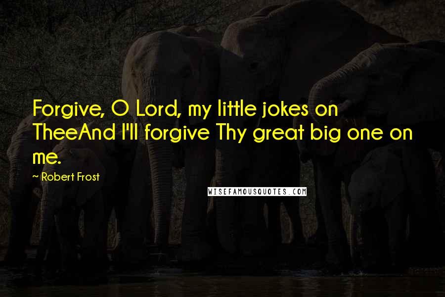 Robert Frost Quotes: Forgive, O Lord, my little jokes on TheeAnd I'll forgive Thy great big one on me.