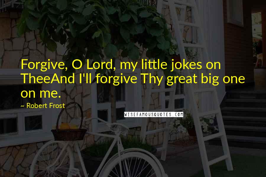 Robert Frost Quotes: Forgive, O Lord, my little jokes on TheeAnd I'll forgive Thy great big one on me.