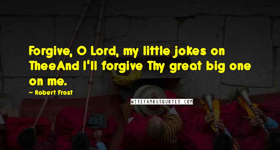 Robert Frost Quotes: Forgive, O Lord, my little jokes on TheeAnd I'll forgive Thy great big one on me.