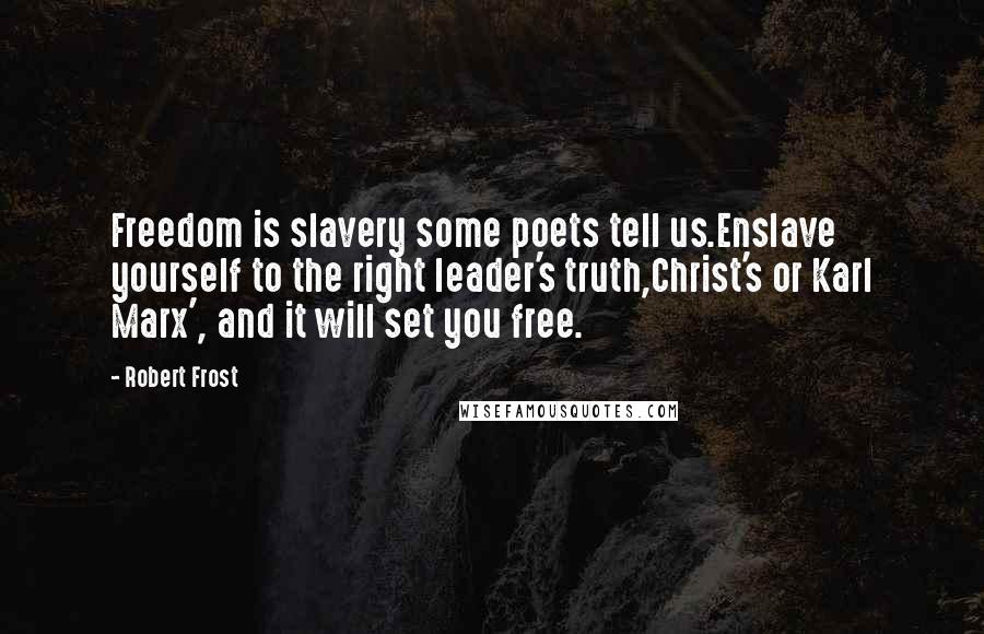 Robert Frost Quotes: Freedom is slavery some poets tell us.Enslave yourself to the right leader's truth,Christ's or Karl Marx', and it will set you free.